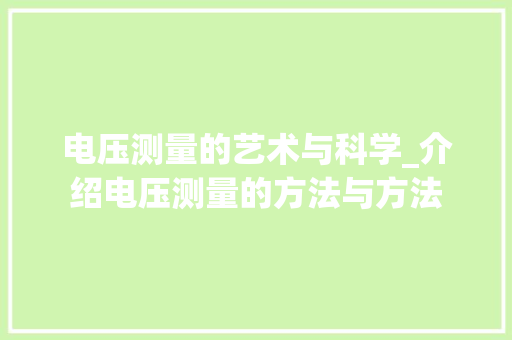 电压测量的艺术与科学_介绍电压测量的方法与方法 电压测量的艺术与科学_介绍电压测量的方法与方法