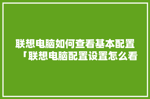 联想电脑如何查看基本配置「联想电脑配置设置怎么看的」 联想电脑如何查看基本配置「联想电脑配置设置怎么看的」 操作系统
