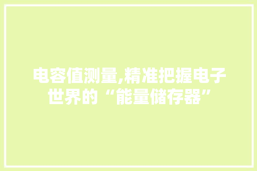 电容值测量,精准把握电子世界的“能量储存器” 电容值测量,精准把握电子世界的“能量储存器”