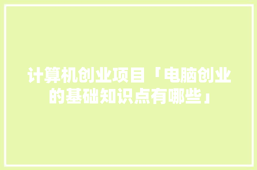 计算机创业项目「电脑创业的基础知识点有哪些」