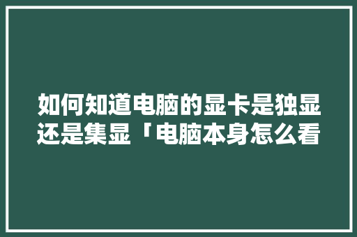 如何知道电脑的显卡是独显还是集显「电脑本身怎么看显卡配置参数」 如何知道电脑的显卡是独显还是集显「电脑本身怎么看显卡配置参数」 操作系统