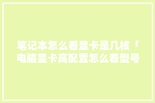 笔记本怎么看显卡是几核「电脑显卡高配置怎么看型号」 笔记本怎么看显卡是几核「电脑显卡高配置怎么看型号」 电脑故障维修