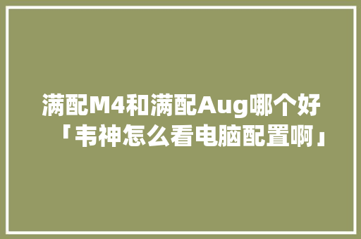 满配M4和满配Aug哪个好「韦神怎么看电脑配置啊」 电脑故障维修 满配M4和满配Aug哪个好「韦神怎么看电脑配置啊」 满配M4和满配Aug哪个好「韦神怎么看电脑配置啊」 电脑故障维修