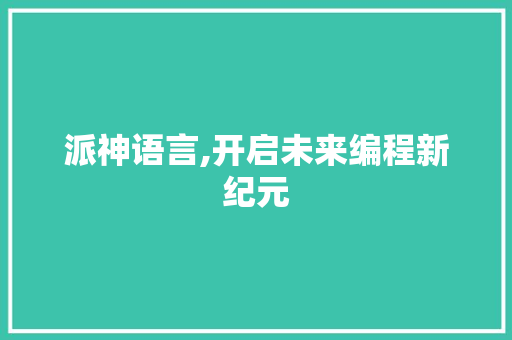 派神语言,开启未来编程新纪元 编程语言