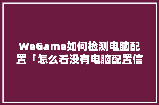 WeGame如何检测电脑配置「怎么看没有电脑配置信息」 WeGame如何检测电脑配置「怎么看没有电脑配置信息」 网络技术