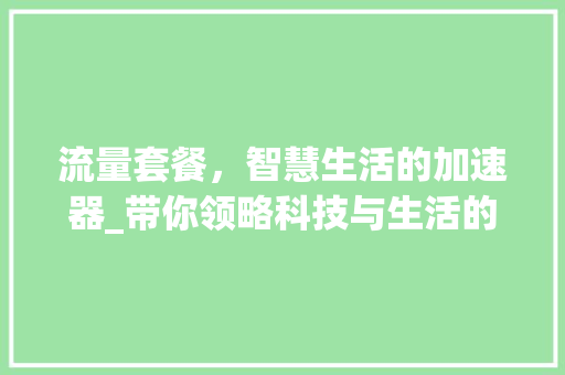 流量套餐，智慧生活的加速器_带你领略科技与生活的完美融合 编程语言