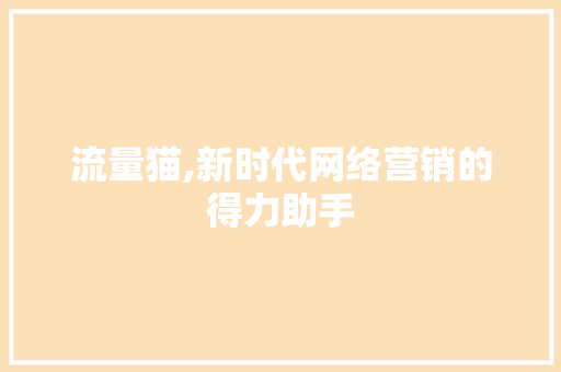 流量猫,新时代网络营销的得力助手 网络技术