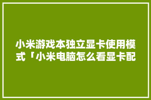 小米游戏本独立显卡使用模式「小米电脑怎么看显卡配置参数」 编程语言 小米游戏本独立显卡使用模式「小米电脑怎么看显卡配置参数」 小米游戏本独立显卡使用模式「小米电脑怎么看显卡配置参数」 编程语言