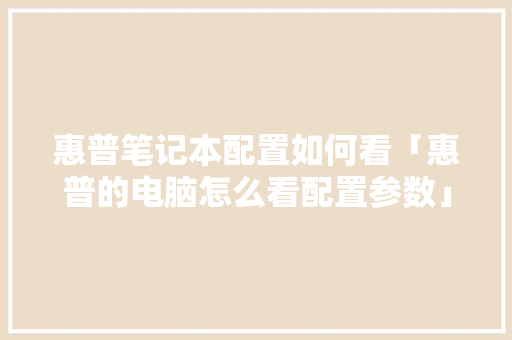 惠普笔记本配置如何看「惠普的电脑怎么看配置参数」 惠普笔记本配置如何看「惠普的电脑怎么看配置参数」 电脑配置
