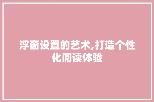 浮窗设置的艺术,打造个性化阅读体验
