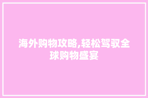 海外购物攻略,轻松驾驭全球购物盛宴
