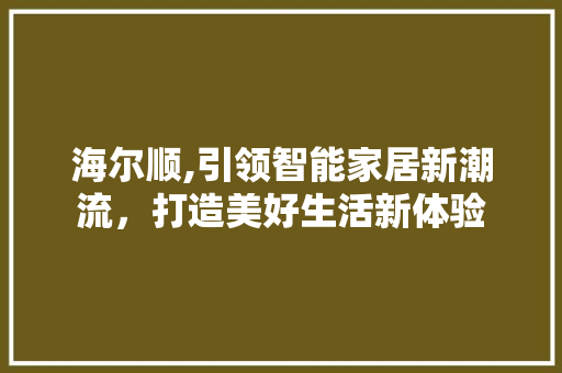 海尔顺,引领智能家居新潮流，打造美好生活新体验