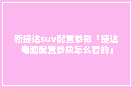 新捷达suv配置参数「捷达电脑配置参数怎么看的」