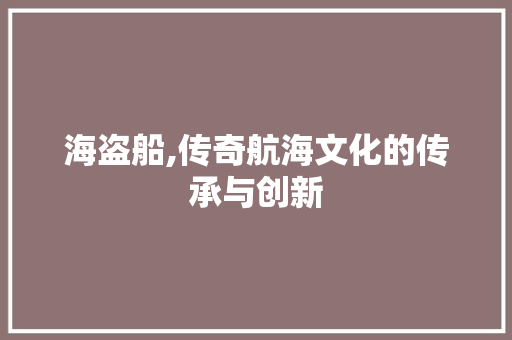 海盗船,传奇航海文化的传承与创新