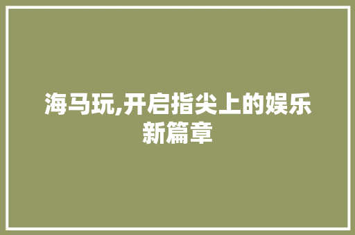 海马玩,开启指尖上的娱乐新篇章 电脑故障维修 海马玩,开启指尖上的娱乐新篇章 电脑故障维修