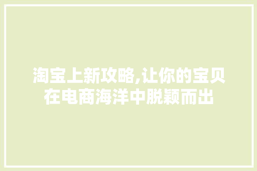 淘宝上新攻略,让你的宝贝在电商海洋中脱颖而出
