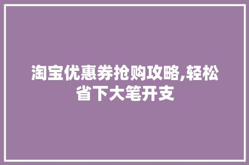 淘宝优惠券抢购攻略,轻松省下大笔开支 网络技术 淘宝优惠券抢购攻略,轻松省下大笔开支 网络技术