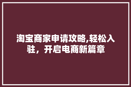 淘宝商家申请攻略,轻松入驻,开启电商新篇章 网络技术 淘宝商家申请攻略,轻松入驻,开启电商新篇章 网络技术