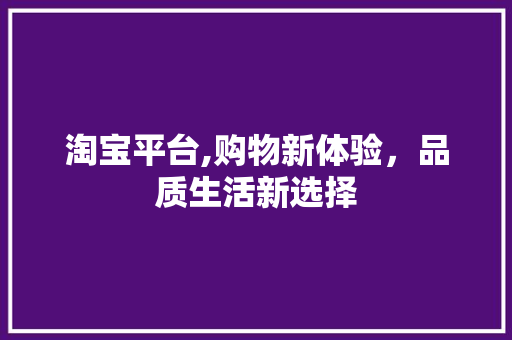 淘宝平台,购物新体验，品质生活新选择 网络技术