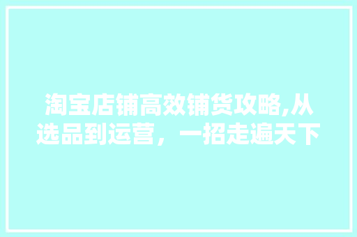 淘宝店铺高效铺货攻略,从选品到运营，一招走遍天下