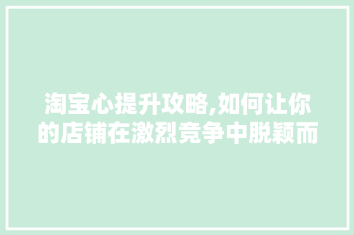 淘宝心提升攻略,如何让你的店铺在激烈竞争中脱颖而出