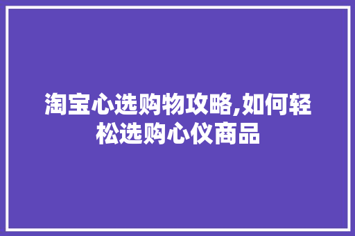淘宝心选购物攻略,如何轻松选购心仪商品 电脑基础