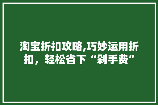 淘宝折扣攻略,巧妙运用折扣，轻松省下“剁手费” 网络技术