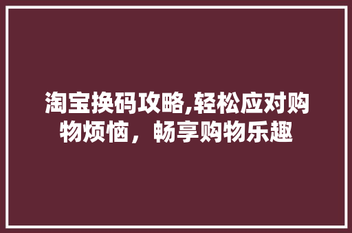 淘宝换码攻略,轻松应对购物烦恼,畅享购物乐趣 操作系统 淘宝换码攻略,轻松应对购物烦恼,畅享购物乐趣 操作系统