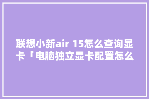 联想小新air 15怎么查询显卡「电脑独立显卡配置怎么看型号」 电脑故障维修 联想小新air 15怎么查询显卡「电脑独立显卡配置怎么看型号」 联想小新air 15怎么查询显卡「电脑独立显卡配置怎么看型号」 电脑故障维修