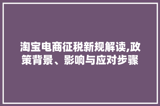淘宝电商征税新规解读,政策背景、影响与应对步骤