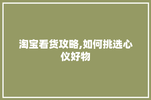 淘宝看货攻略,如何挑选心仪好物 电脑基础