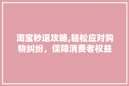 淘宝秒退攻略,轻松应对购物纠纷，保障消费者权益 操作系统