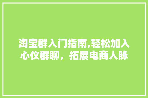 淘宝群入门指南,轻松加入心仪群聊，拓展电商人脉 网络技术