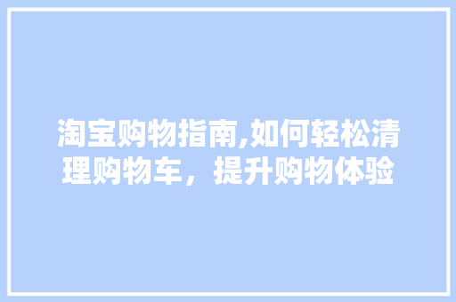 淘宝购物指南,如何轻松清理购物车，提升购物体验 网络技术