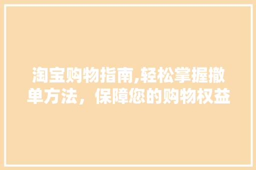 淘宝购物指南,轻松掌握撤单方法,保障您的购物权益 网络技术 淘宝购物指南,轻松掌握撤单方法,保障您的购物权益 网络技术
