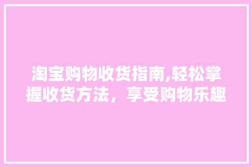 淘宝购物收货指南,轻松掌握收货方法，享受购物乐趣 网络技术