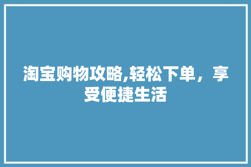 淘宝购物攻略,轻松下单，享受便捷生活