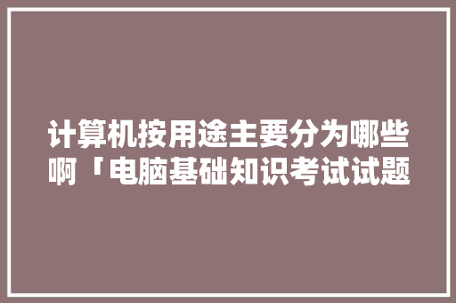 计算机按用途主要分为哪些啊「电脑基础知识考试试题」