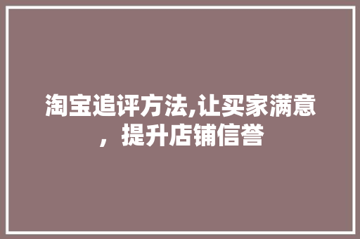 淘宝追评方法,让买家满意，提升店铺信誉