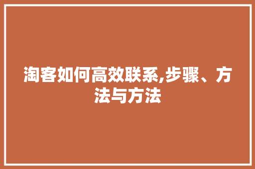 淘客如何高效联系,步骤、方法与方法