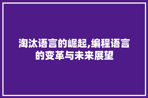 淘汰语言的崛起,编程语言的变革与未来展望