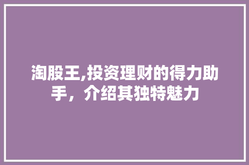 淘股王,投资理财的得力助手，介绍其独特魅力