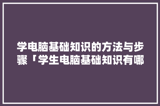 学电脑基础知识的方法与步骤「学生电脑基础知识有哪些」 学电脑基础知识的方法与步骤「学生电脑基础知识有哪些」 电脑配置