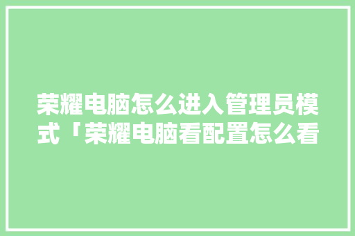 荣耀电脑怎么进入管理员模式「荣耀电脑看配置怎么看的出来」 荣耀电脑怎么进入管理员模式「荣耀电脑看配置怎么看的出来」 编程语言