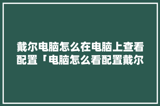 戴尔电脑怎么在电脑上查看配置「电脑怎么看配置戴尔笔记本」 操作系统 戴尔电脑怎么在电脑上查看配置「电脑怎么看配置戴尔笔记本」 戴尔电脑怎么在电脑上查看配置「电脑怎么看配置戴尔笔记本」 操作系统
