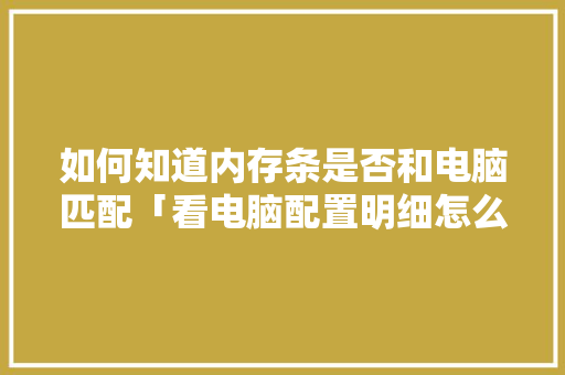 如何知道内存条是否和电脑匹配「看电脑配置明细怎么看的出来」 如何知道内存条是否和电脑匹配「看电脑配置明细怎么看的出来」 网络技术