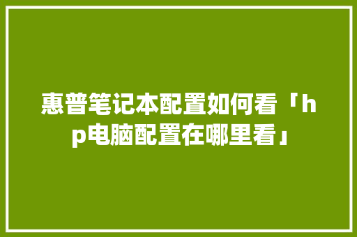 惠普笔记本配置如何看「hp电脑配置在哪里看」 惠普笔记本配置如何看「hp电脑配置在哪里看」 操作系统