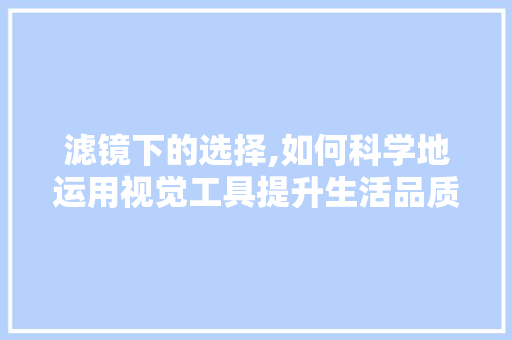 滤镜下的选择,如何科学地运用视觉工具提升生活品质 电脑基础