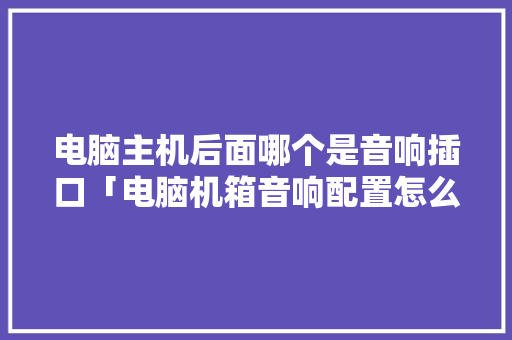 电脑主机后面哪个是音响插口「电脑机箱音响配置怎么看的」 电脑主机后面哪个是音响插口「电脑机箱音响配置怎么看的」 电脑基础