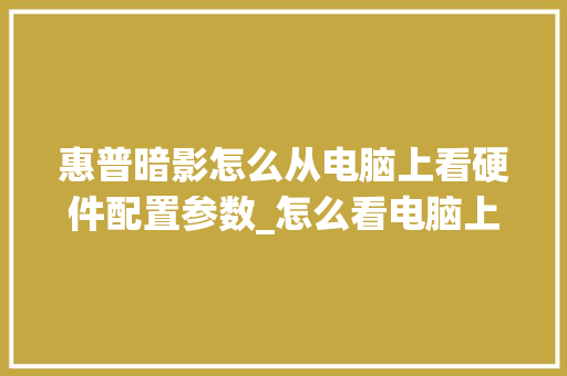 惠普暗影怎么从电脑上看硬件配置参数_怎么看电脑上硬件配置参数 操作系统 惠普暗影怎么从电脑上看硬件配置参数_怎么看电脑上硬件配置参数 操作系统
